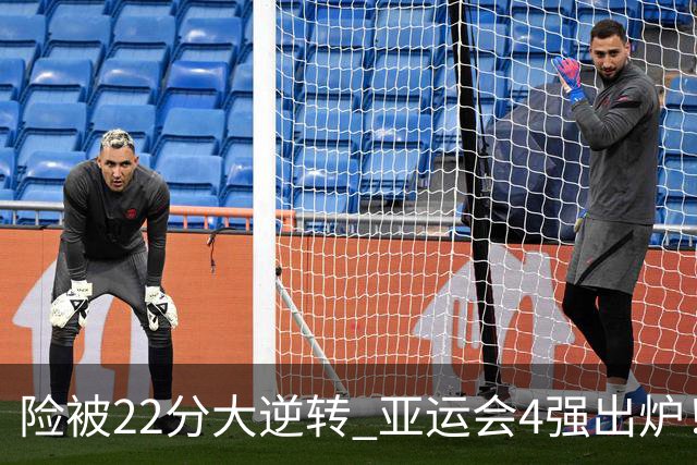 险被22分大逆转 亚运会4强出炉！中国男篮半决赛对手确定:PK日本队
